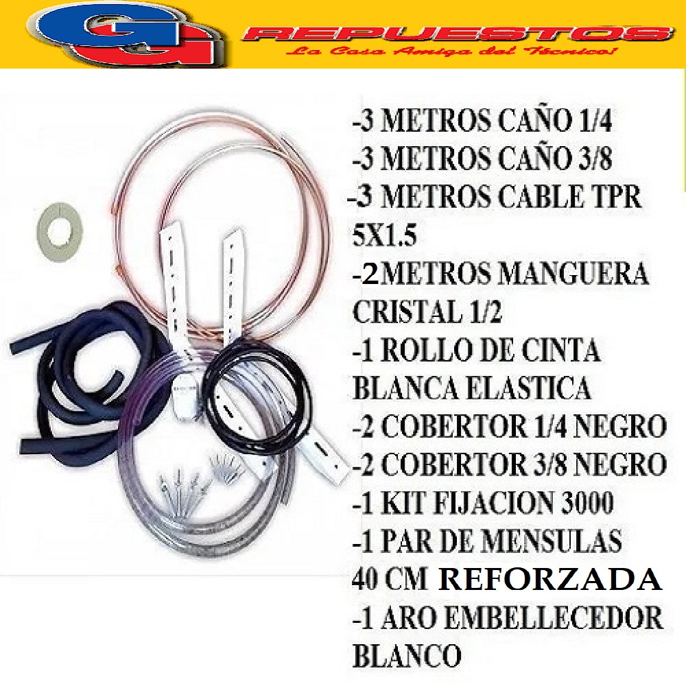 KIT INSTALACION AIRE SPLIT HASTA 2250-2500 -2750 FRIGORIAS-  3 METROS CAÑO COBLE 1/4- 3 METROS CAÑOS COBRE 3/8 - 1 ROLO CINTA BLANCA ELASTIZADA- 1 KIT FIJACION 3000- 1 PAR DE MENSULAS 40 CM COMUN. -1 ARO EMBELLECEDOR BLANCO- 3 MTS TPR 5X1.50 ECONOMICO , 2 COBERTOR 1/4 NEGRO- 2 COBERTOR 3/8 NEGRO- 2 METROS MANGUERA DE CRISTAL 5/8